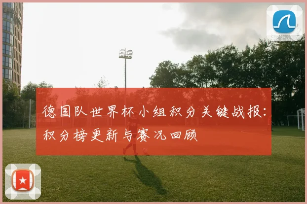 德国队世界杯小组积分关键战报：积分榜更新与赛况回顾