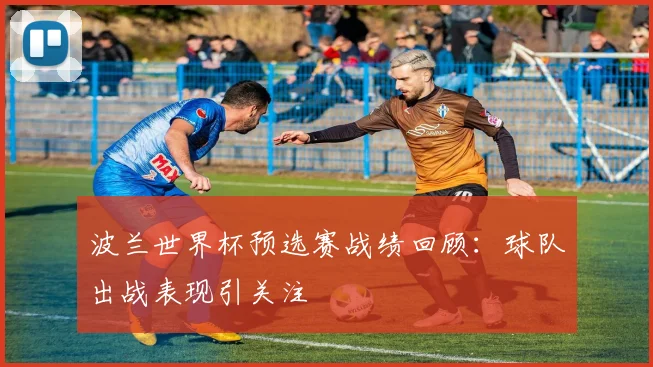波兰世界杯预选赛战绩回顾：球队出战表现引关注