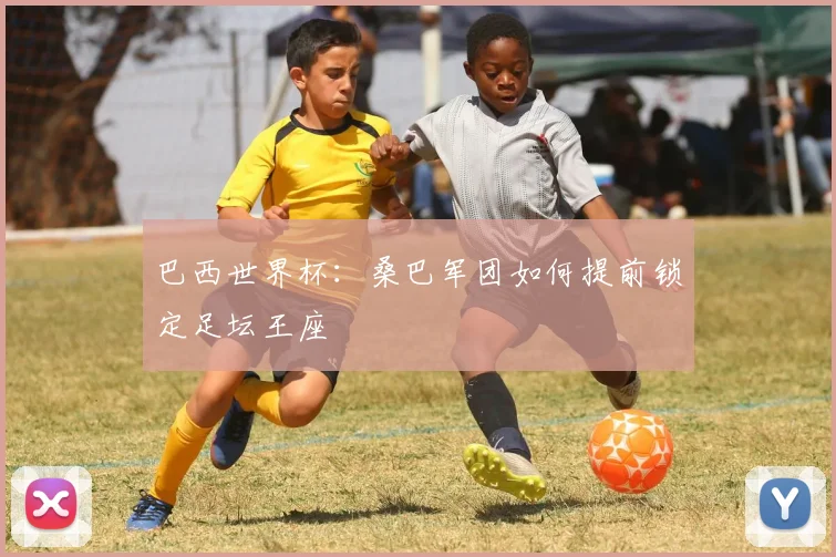 巴西世界杯：桑巴军团如何提前锁定足坛王座