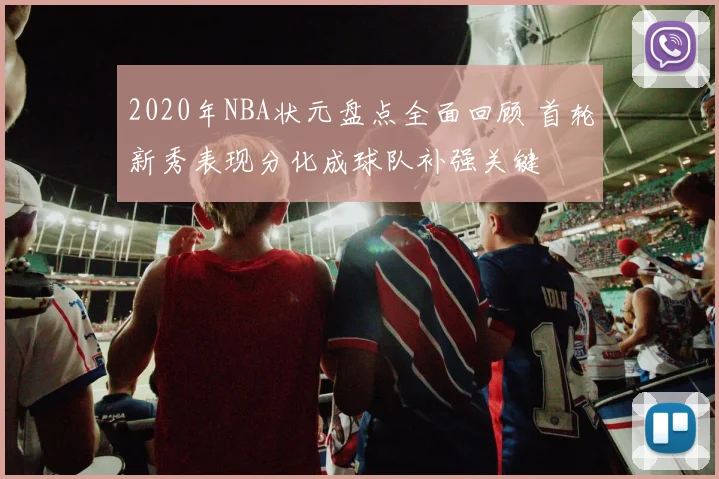 2020年NBA状元盘点全面回顾 首轮新秀表现分化成球队补强关键