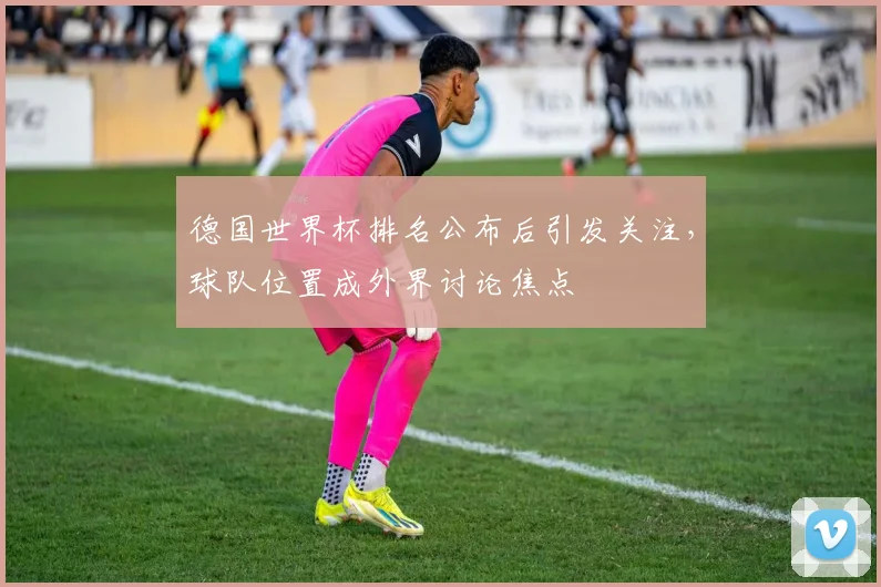 德国世界杯排名公布后引发关注，球队位置成外界讨论焦点