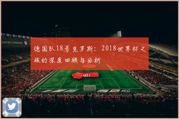 德国队18号克罗斯：2018世界杯之旅的深度回顾与分析
