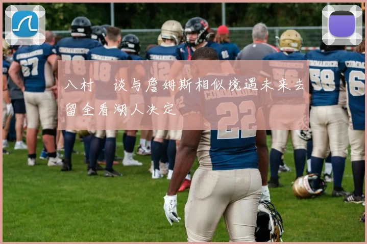 八村塁谈与詹姆斯相似境遇未来去留全看湖人决定